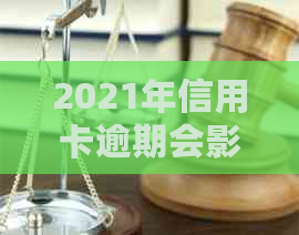 2021年信用卡逾期会影响吗：后果、应对措及起诉风险