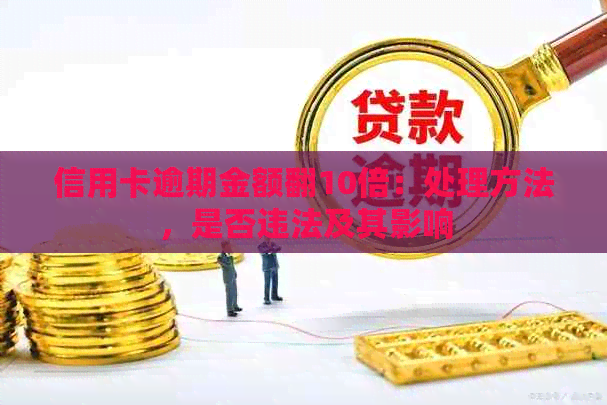 信用卡逾期金额翻10倍：处理方法，是否违法及其影响