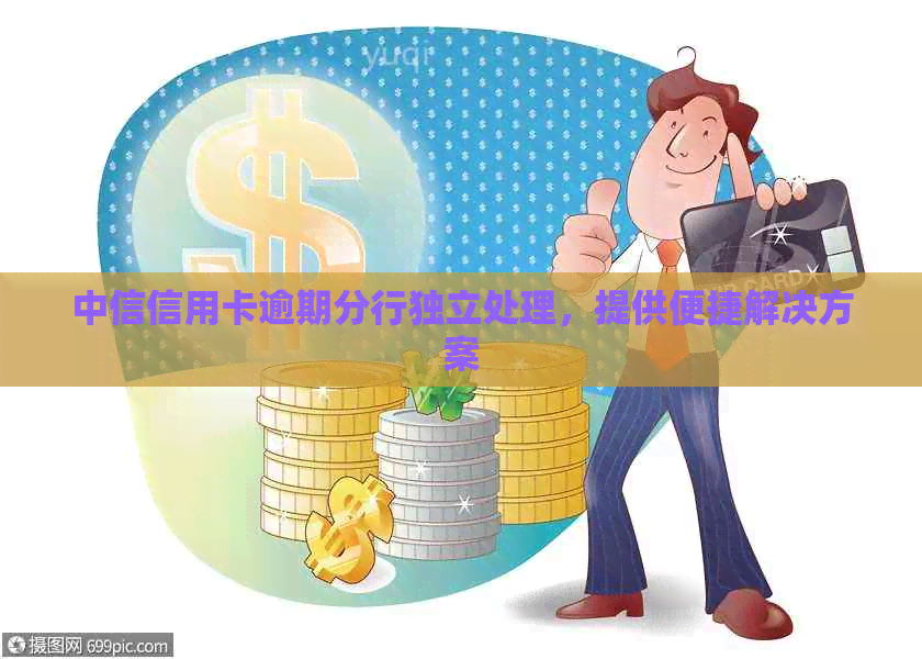 中信信用卡逾期分行独立处理，提供便捷解决方案