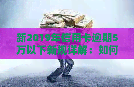 新2019年信用卡逾期5万以下新规详解：如何应对、后果与解决办法全面解析