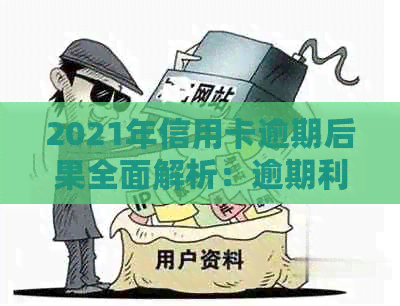 2021年信用卡逾期后果全面解析：逾期利息、信用评分影响及应对策略