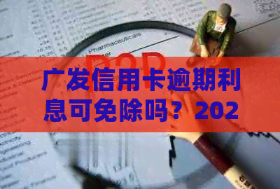 广发信用卡逾期利息可免除吗？2021年新法规详解，如何处理逾期问题