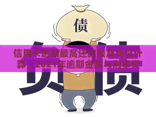 信用卡逾期更高还款额及利息计算，2021年逾期金额与刑事责任关系解析。