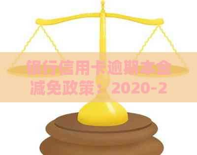 银行信用卡逾期本金减免政策：2020-21年最新政策文件及标准