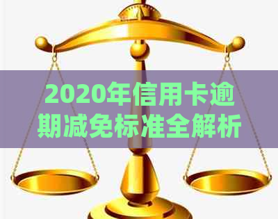 2020年信用卡逾期减免标准全解析：新规、表格与详细说明