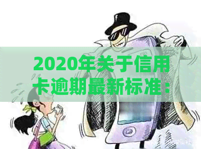 2020年关于信用卡逾期最新标准：规定、文件、新规定及XXXX年调整