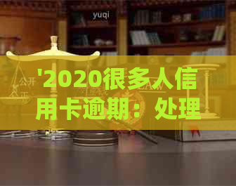 '2020很多人信用卡逾期：处理方法与当前逾期人数统计'