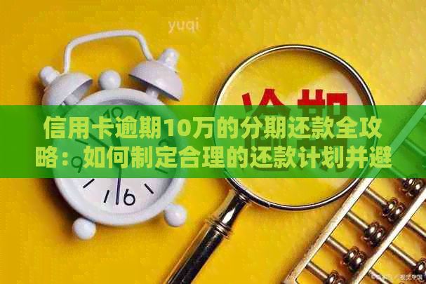 信用卡逾期10万的分期还款全攻略：如何制定合理的还款计划并避免额外费用