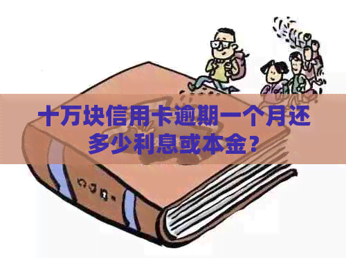 十万块信用卡逾期一个月还多少利息或本金？