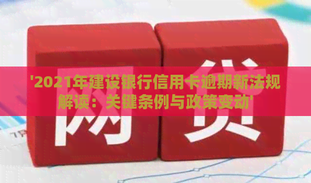 '2021年建设银行信用卡逾期新法规解读：关键条例与政策变动'