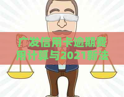 广发信用卡逾期费用计算与2021新法规解析：逾期几天算逾期？