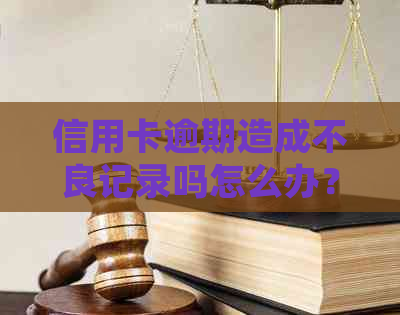 信用卡逾期造成不良记录吗怎么办？如何处理信用卡逾期记录问题？