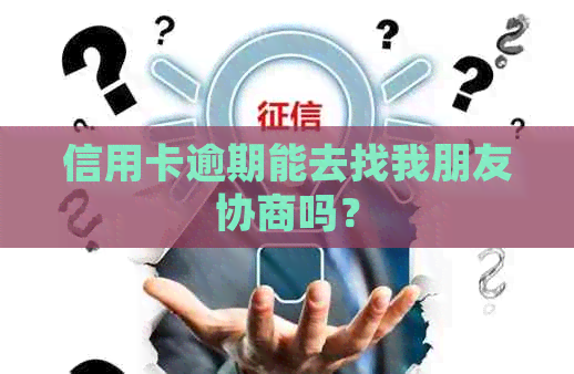 信用卡逾期能去找我朋友协商吗？