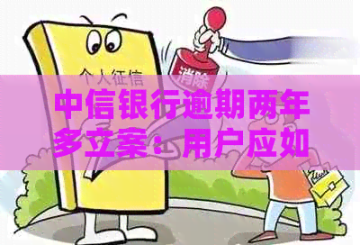 中信银行逾期两年多立案：用户应如何应对及可能的法律后果