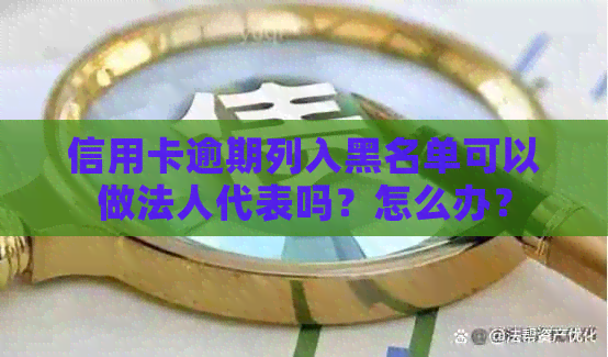 信用卡逾期列入黑名单可以做法人代表吗？怎么办？