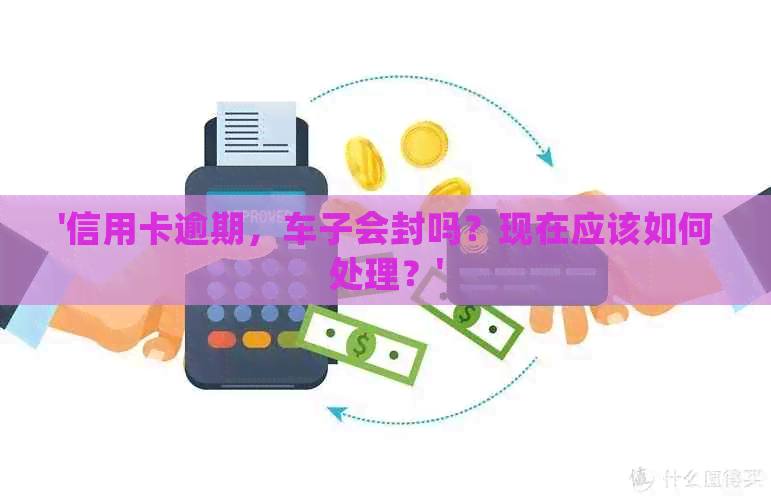 '信用卡逾期，车子会封吗？现在应该如何处理？'