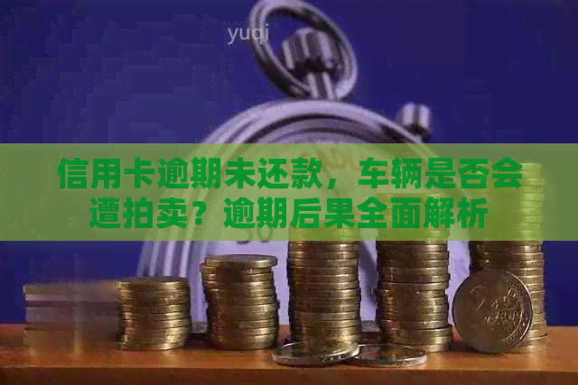 信用卡逾期未还款，车辆是否会遭拍卖？逾期后果全面解析