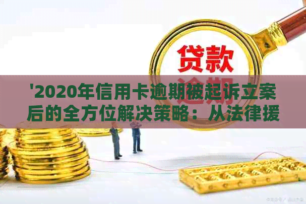 '2020年信用卡逾期被起诉立案后的全方位解决策略：从法律援助到还款计划'