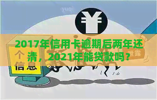 2017年信用卡逾期后两年还清，2021年能贷款吗？