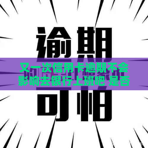 又一次信用卡逾期不会影响去银行上班吧 是否会影响工作及其它相关问题？