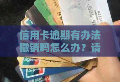 信用卡逾期有办法撤销吗怎么办？请提供相关办理方法。