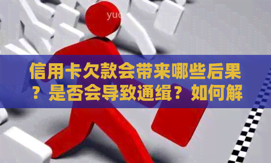 信用卡欠款会带来哪些后果？是否会导致通缉？如何解决信用卡欠款问题？