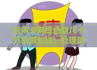 信用卡网贷逾期几十万会怎么样：处理策略与解决办法