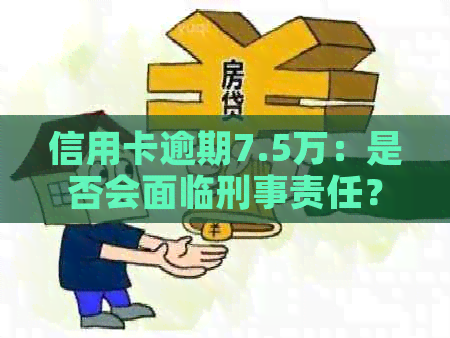 信用卡逾期7.5万：是否会面临刑事责任？逾期后果及解决策略探讨