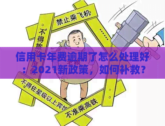 信用卡年费逾期了怎么处理好：2021新政策，如何补救？