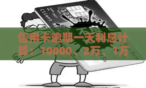 信用卡逾期一天利息计算：10000、2万、1万元及邮政信用卡逾期情况