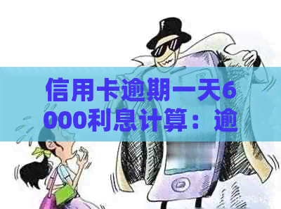 信用卡逾期一天6000利息计算：逾期一天的额外费用是多少？