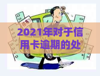 2021年对于信用卡逾期的处理：最新政策与处理情况