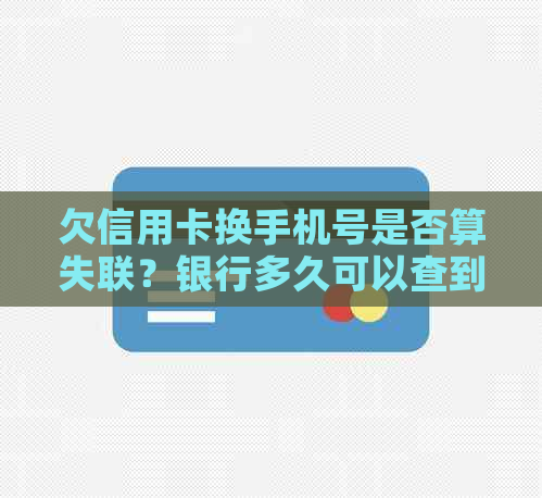 欠信用卡换手机号是否算失联？银行多久可以查到？恶意逃避吗？