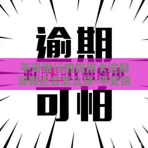 平安银行的信用卡逾期没有还会怎么样-平安银行的信用卡逾期没有还会怎么样