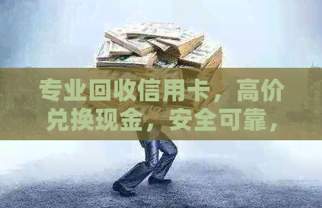 专业回收信用卡，高价兑换现金，安全可靠，快速服务