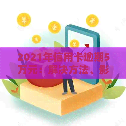 2021年信用卡逾期5万元：解决方法、影响分析及个人信用修复策略