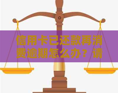 信用卡已还款再消费逾期怎么办？请提供相关信息以便帮助您解决问题。