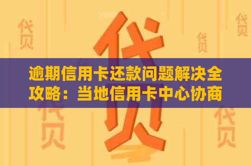 逾期信用卡还款问题解决全攻略：当地信用卡中心协商方法一网打尽！