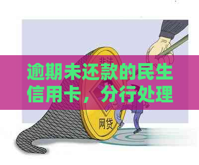 逾期未还款的民生信用卡，分行处理建议与流程详解