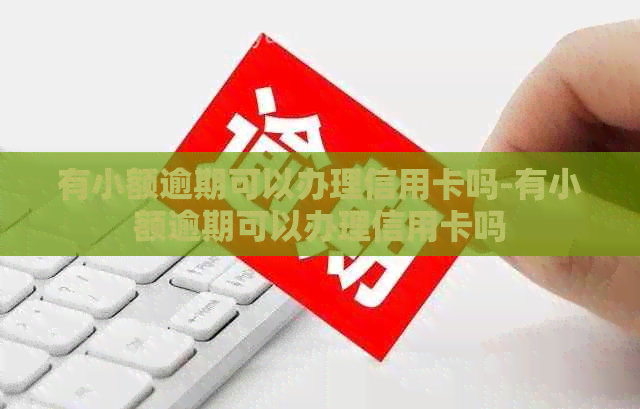 有小额逾期可以办理信用卡吗-有小额逾期可以办理信用卡吗