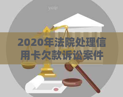 2020年法院处理信用卡欠款诉讼案件的情况分析