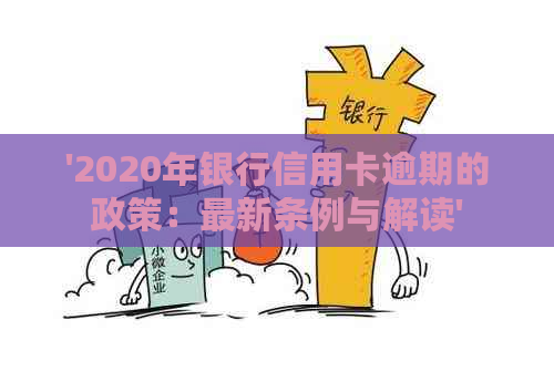 '2020年银行信用卡逾期的政策：最新条例与解读'