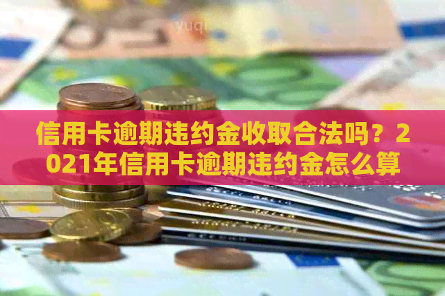 信用卡逾期违约金收取合法吗？2021年信用卡逾期违约金怎么算？