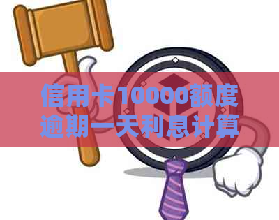 信用卡10000额度逾期一天利息计算：逾期款及罚息详细解析