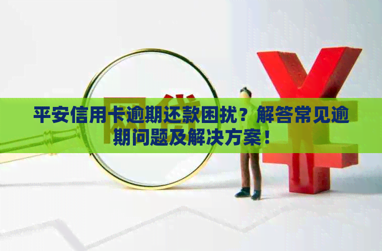 平安信用卡逾期还款困扰？解答常见逾期问题及解决方案！