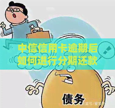 中信信用卡逾期后如何进行分期还款？完整解决方案及步骤一网打尽！