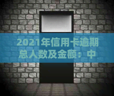 2021年信用卡逾期总人数及金额：中国、全球数据对比