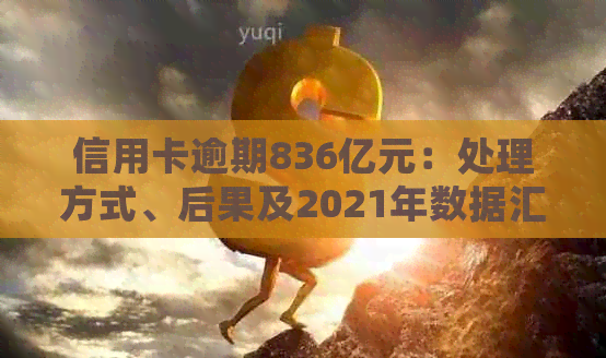 信用卡逾期836亿元：处理方式、后果及2021年数据汇总