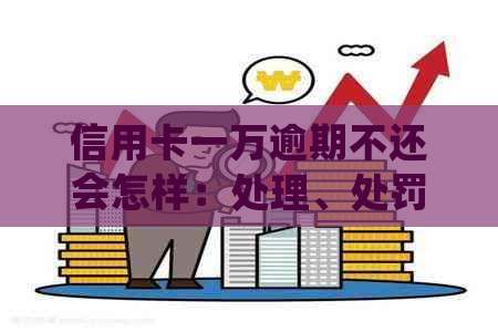 信用卡一万逾期不还会怎样：处理、处罚及相关影响