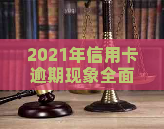 2021年信用卡逾期现象全面解析：逾期人数、原因与解决方案